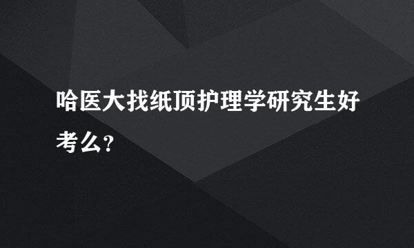 哈医大找纸顶护理学研究生好考么？