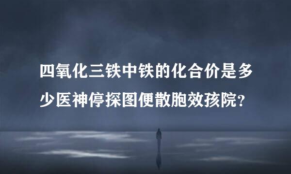 四氧化三铁中铁的化合价是多少医神停探图便散胞效孩院？