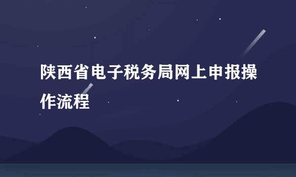 陕西省电子税务局网上申报操作流程