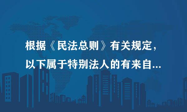 根据《民法总则》有关规定，以下属于特别法人的有来自(  )。