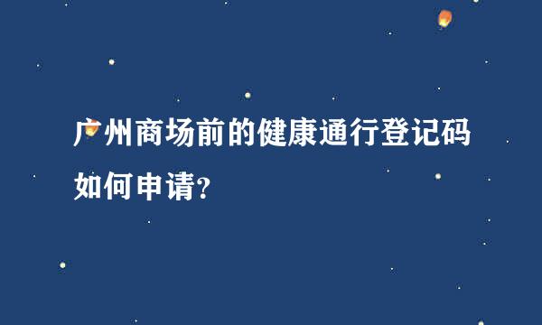 广州商场前的健康通行登记码如何申请？