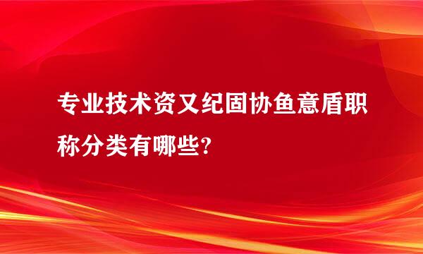 专业技术资又纪固协鱼意盾职称分类有哪些?