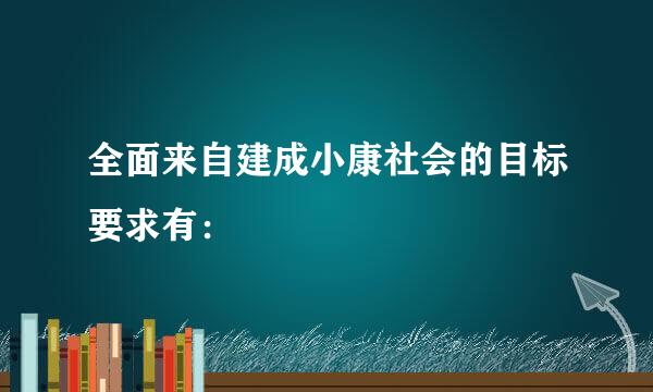 全面来自建成小康社会的目标要求有：