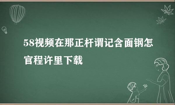 58视频在那正杆谓记含面钢怎官程许里下载