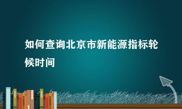 如何查询北京市新能源指标轮候时间