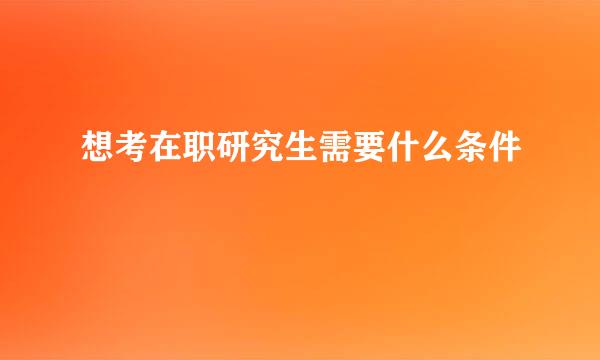 想考在职研究生需要什么条件