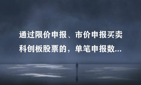 通过限价申报、市价申报买卖科创板股票的，单笔申报数量应当不小于()股。