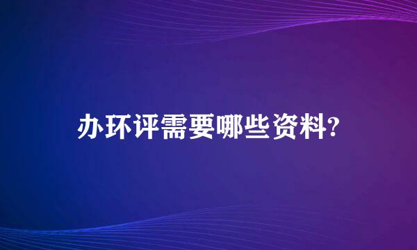 办环评需要哪些资料?