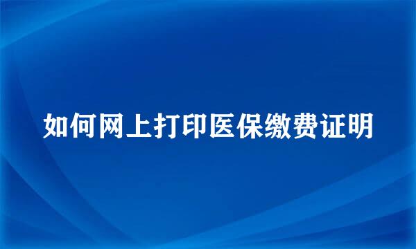 如何网上打印医保缴费证明