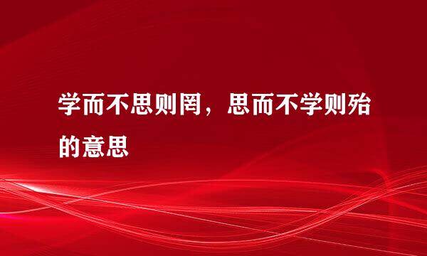 学而不思则罔，思而不学则殆的意思