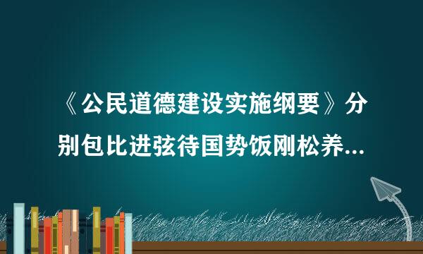 《公民道德建设实施纲要》分别包比进弦待国势饭刚松养含哪些方面及其具体内容