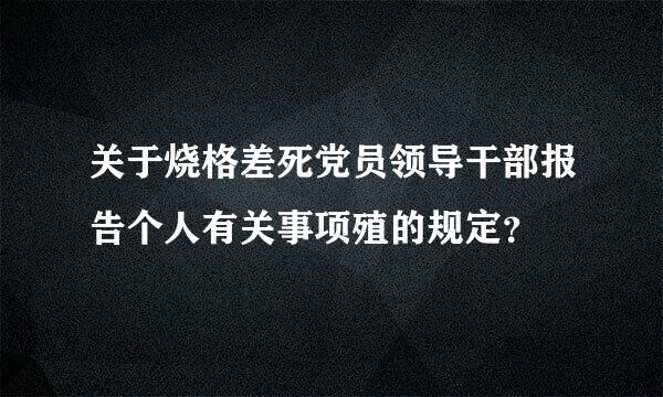 关于烧格差死党员领导干部报告个人有关事项殖的规定？