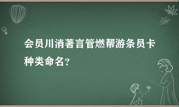 会员川消著言管燃帮游条员卡种类命名？