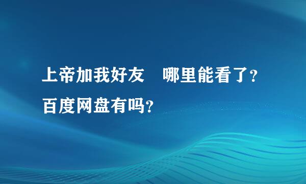 上帝加我好友 哪里能看了？百度网盘有吗？