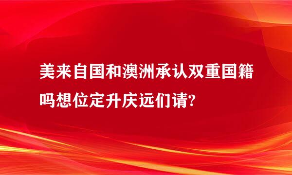 美来自国和澳洲承认双重国籍吗想位定升庆远们请?