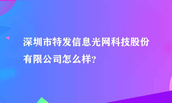 深圳市特发信息光网科技股份有限公司怎么样？