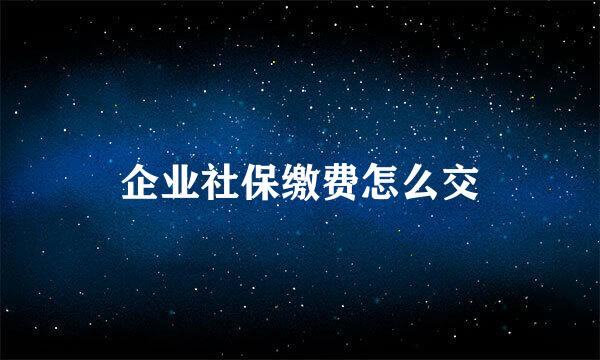 企业社保缴费怎么交