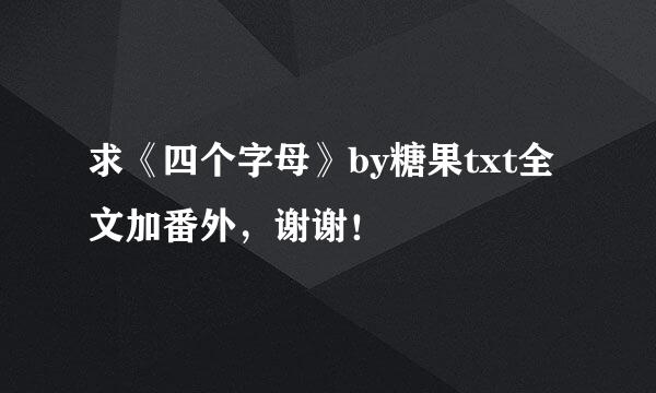 求《四个字母》by糖果txt全文加番外，谢谢！