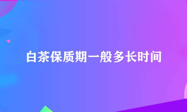 白茶保质期一般多长时间