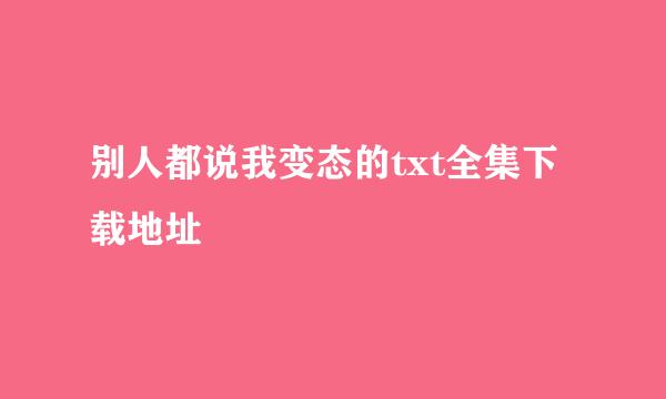 别人都说我变态的txt全集下载地址