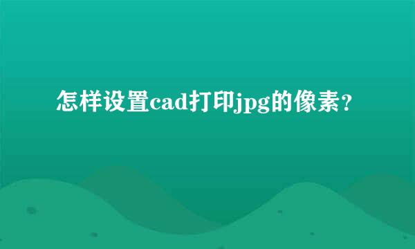 怎样设置cad打印jpg的像素？