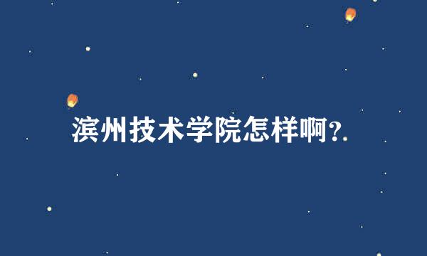 滨州技术学院怎样啊？