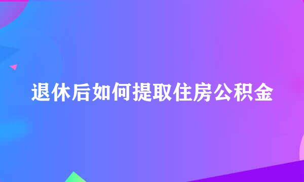 退休后如何提取住房公积金