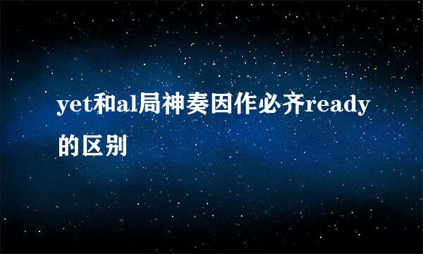 yet和al局神奏因作必齐ready的区别