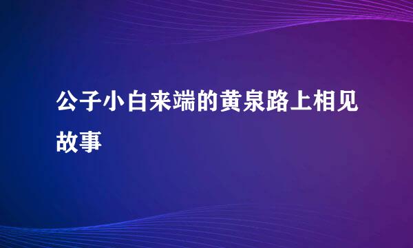 公子小白来端的黄泉路上相见故事