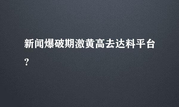 新闻爆破期激黄高去达料平台？