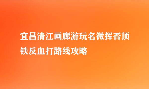 宜昌清江画廊游玩名微挥否顶铁反血打路线攻略