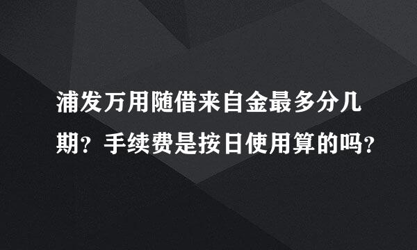 浦发万用随借来自金最多分几期？手续费是按日使用算的吗？