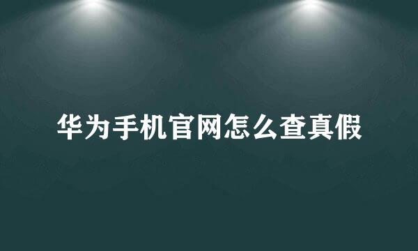 华为手机官网怎么查真假