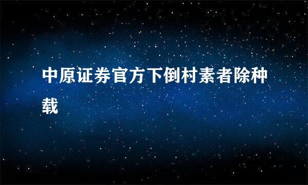 中原证券官方下倒村素者除种载