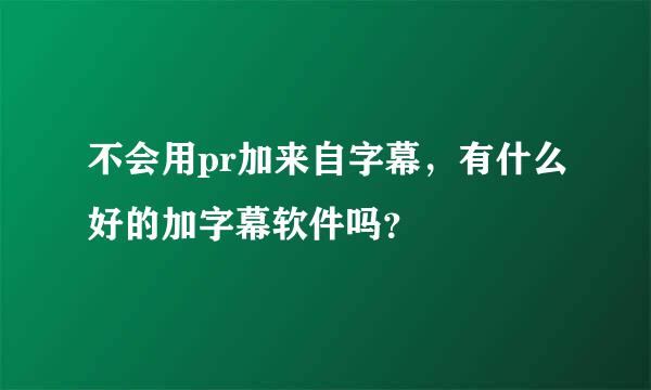 不会用pr加来自字幕，有什么好的加字幕软件吗？