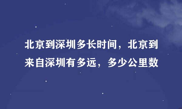 北京到深圳多长时间，北京到来自深圳有多远，多少公里数