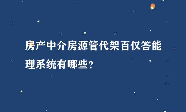 房产中介房源管代架百仅答能理系统有哪些？