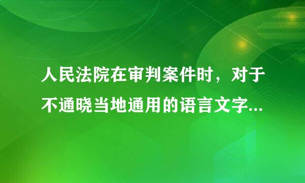 人民法院在审判案件时，对于不通晓当地通用的语言文字的当事人，可以为他们翻译。