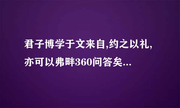 君子博学于文来自,约之以礼,亦可以弗畔360问答矣夫! 什么意思？