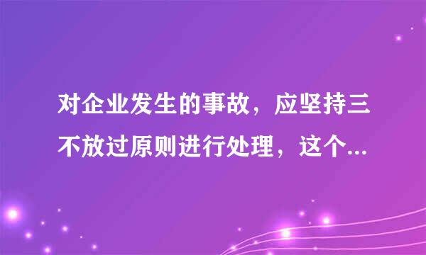 对企业发生的事故，应坚持三不放过原则进行处理，这个原则指的是什么?