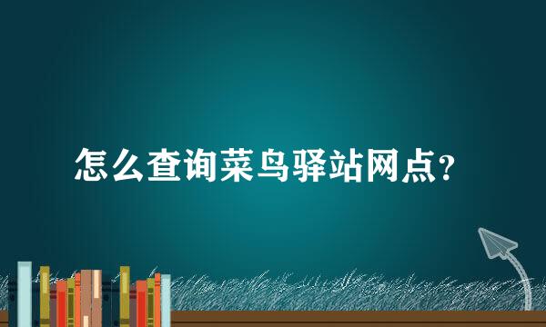 怎么查询菜鸟驿站网点？