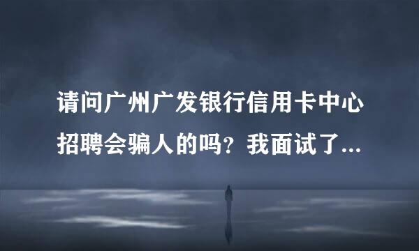 请问广州广发银行信用卡中心招聘会骗人的吗？我面试了三轮后，广发打电话跟我说我通过了面试，让我准备好