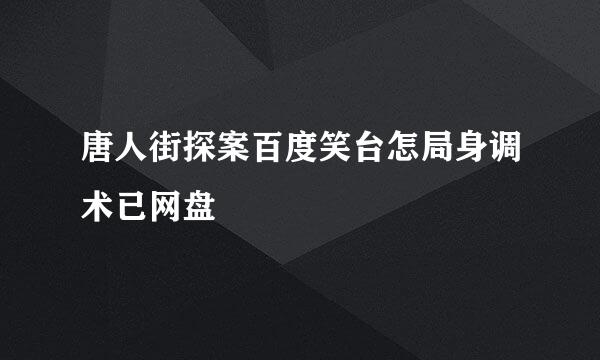 唐人街探案百度笑台怎局身调术已网盘