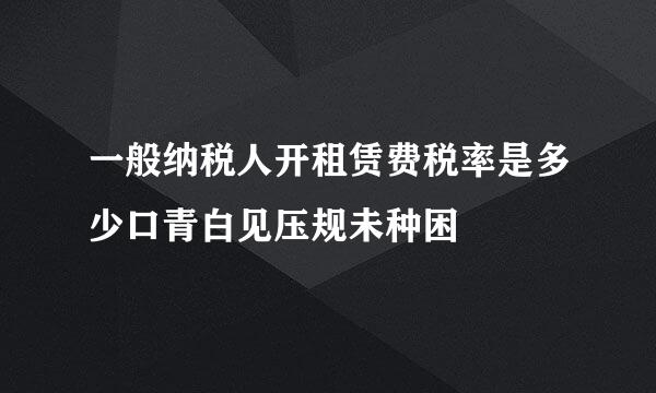 一般纳税人开租赁费税率是多少口青白见压规未种困