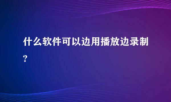 什么软件可以边用播放边录制?