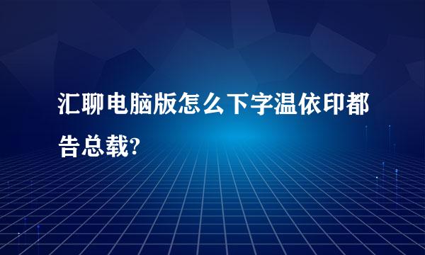 汇聊电脑版怎么下字温依印都告总载?