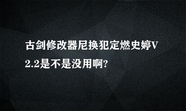 古剑修改器尼换犯定燃史婷V2.2是不是没用啊?