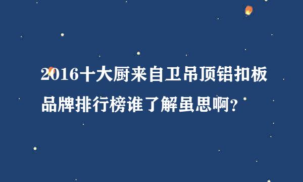 2016十大厨来自卫吊顶铝扣板品牌排行榜谁了解虽思啊？