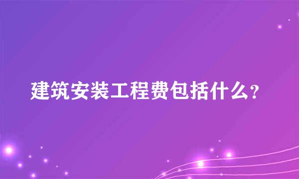 建筑安装工程费包括什么？