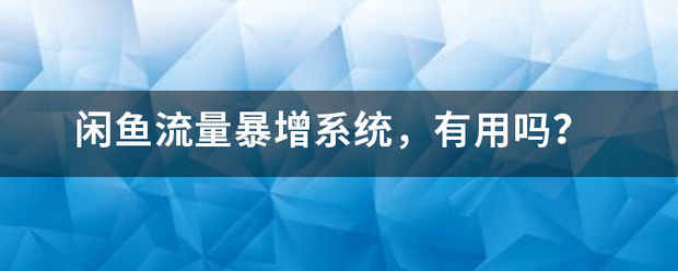 闲鱼流量暴增系统，有用吗？